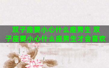 双子座要小心什么座男生 双子座要小心什么座男生才会喜欢